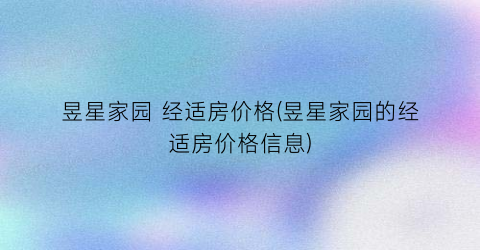 昱星家园 经适房价格(昱星家园的经适房价格信息)